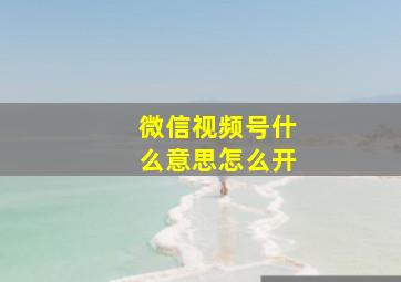 微信视频号什么意思怎么开