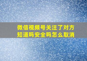 微信视频号关注了对方知道吗安全吗怎么取消