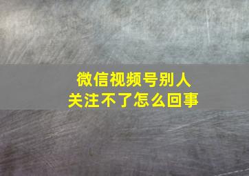 微信视频号别人关注不了怎么回事