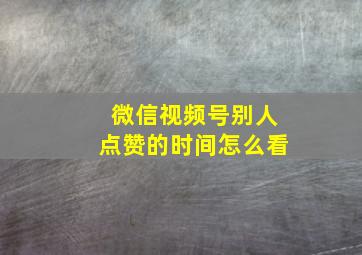 微信视频号别人点赞的时间怎么看