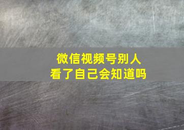 微信视频号别人看了自己会知道吗