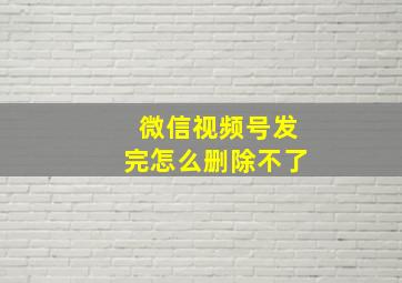 微信视频号发完怎么删除不了