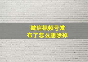 微信视频号发布了怎么删除掉