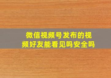 微信视频号发布的视频好友能看见吗安全吗