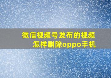 微信视频号发布的视频怎样删除oppo手机