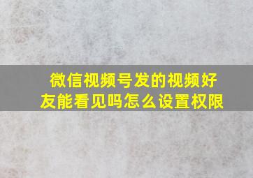 微信视频号发的视频好友能看见吗怎么设置权限