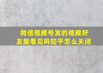 微信视频号发的视频好友能看见吗知乎怎么关闭