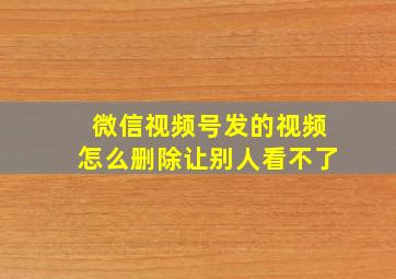 微信视频号发的视频怎么删除让别人看不了