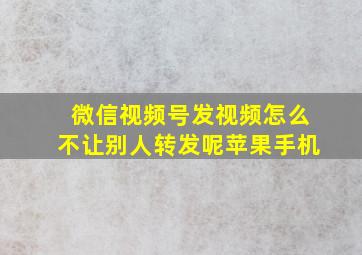 微信视频号发视频怎么不让别人转发呢苹果手机