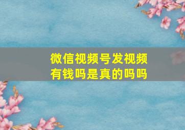 微信视频号发视频有钱吗是真的吗吗