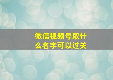 微信视频号取什么名字可以过关