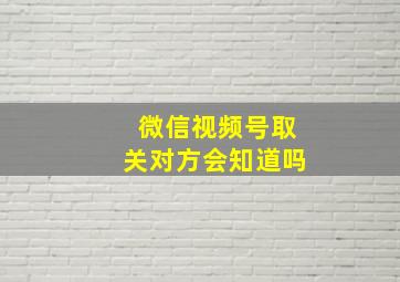 微信视频号取关对方会知道吗