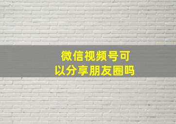 微信视频号可以分享朋友圈吗