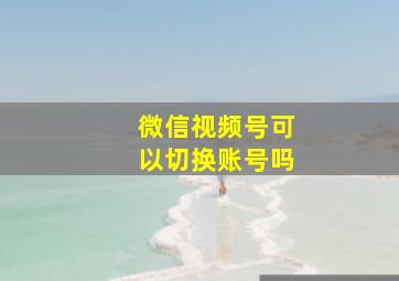 微信视频号可以切换账号吗