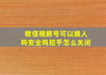 微信视频号可以换人吗安全吗知乎怎么关闭