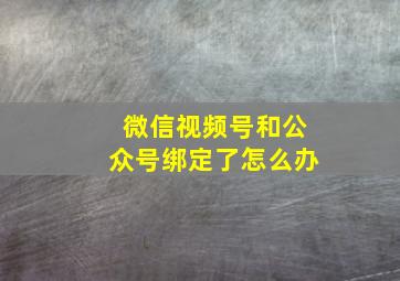 微信视频号和公众号绑定了怎么办