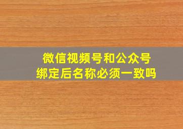 微信视频号和公众号绑定后名称必须一致吗