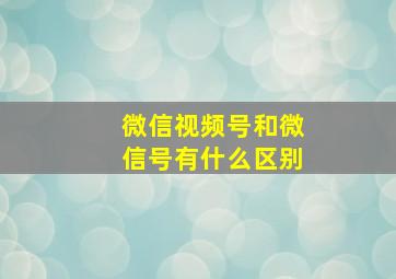 微信视频号和微信号有什么区别