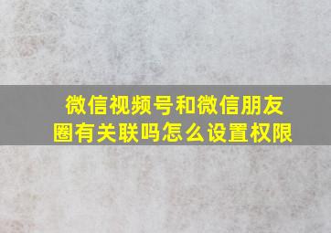 微信视频号和微信朋友圈有关联吗怎么设置权限