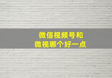 微信视频号和微视哪个好一点