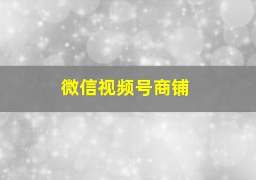 微信视频号商铺