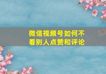 微信视频号如何不看别人点赞和评论