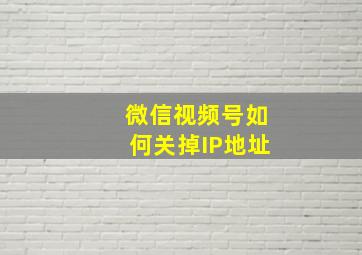 微信视频号如何关掉IP地址