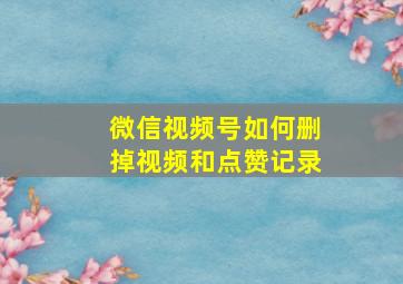 微信视频号如何删掉视频和点赞记录