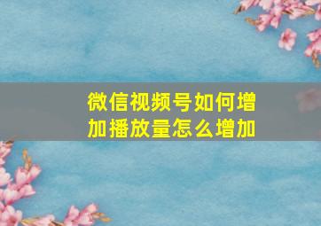 微信视频号如何增加播放量怎么增加