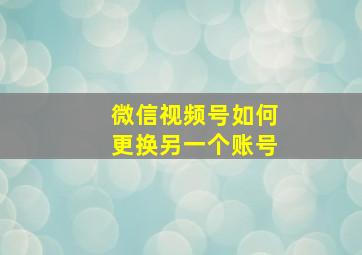 微信视频号如何更换另一个账号