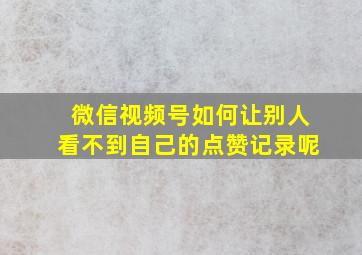 微信视频号如何让别人看不到自己的点赞记录呢