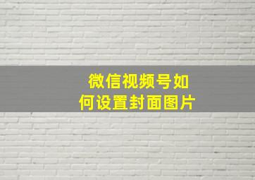 微信视频号如何设置封面图片