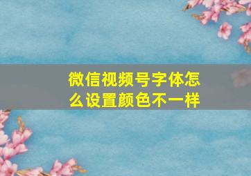 微信视频号字体怎么设置颜色不一样