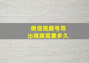 微信视频号导出视频需要多久