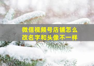 微信视频号店铺怎么改名字和头像不一样