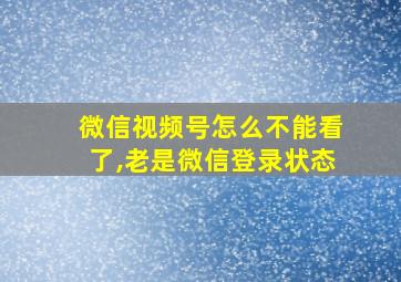 微信视频号怎么不能看了,老是微信登录状态