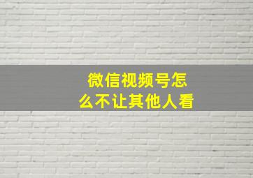 微信视频号怎么不让其他人看