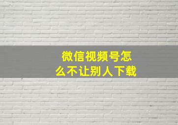 微信视频号怎么不让别人下载