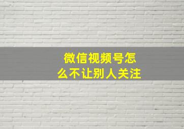 微信视频号怎么不让别人关注