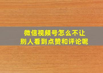 微信视频号怎么不让别人看到点赞和评论呢