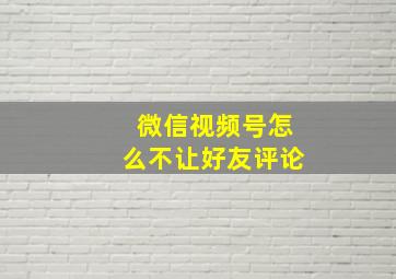 微信视频号怎么不让好友评论