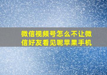 微信视频号怎么不让微信好友看见呢苹果手机