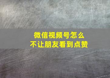 微信视频号怎么不让朋友看到点赞