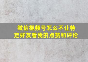 微信视频号怎么不让特定好友看我的点赞和评论