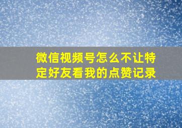 微信视频号怎么不让特定好友看我的点赞记录