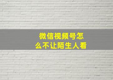 微信视频号怎么不让陌生人看