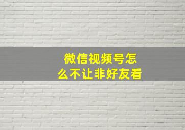 微信视频号怎么不让非好友看