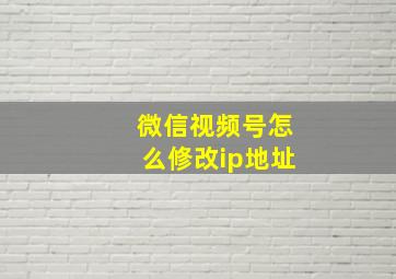 微信视频号怎么修改ip地址