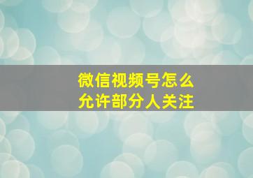 微信视频号怎么允许部分人关注