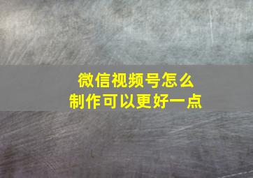 微信视频号怎么制作可以更好一点